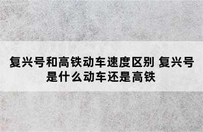 复兴号和高铁动车速度区别 复兴号是什么动车还是高铁